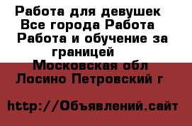 Работа для девушек - Все города Работа » Работа и обучение за границей   . Московская обл.,Лосино-Петровский г.